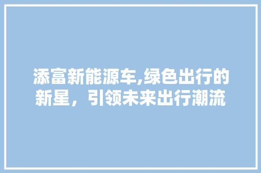 添富新能源车,绿色出行的新星，引领未来出行潮流  第1张