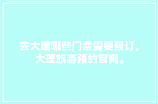 去大理哪些门票需要预订，大理旅游预约官网。