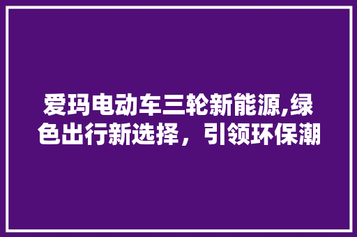 爱玛电动车三轮新能源,绿色出行新选择，引领环保潮流  第1张