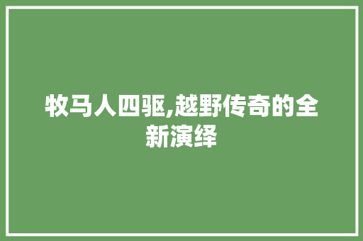 牧马人四驱,越野传奇的全新演绎