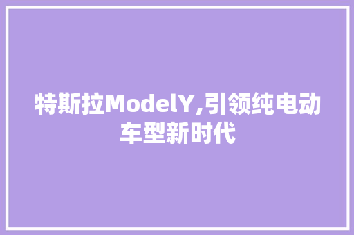 特斯拉ModelY,引领纯电动车型新时代