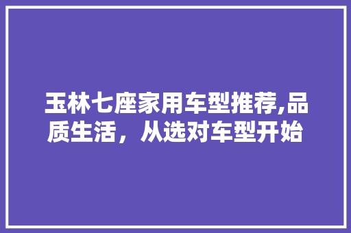 玉林七座家用车型推荐,品质生活，从选对车型开始  第1张