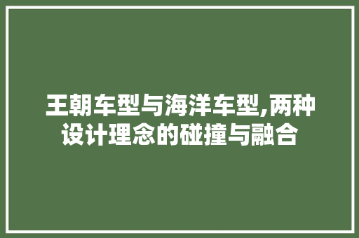 王朝车型与海洋车型,两种设计理念的碰撞与融合