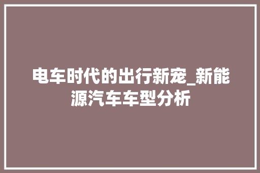 电车时代的出行新宠_新能源汽车车型分析