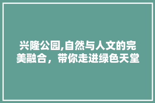 兴隆公园,自然与人文的完美融合，带你走进绿色天堂