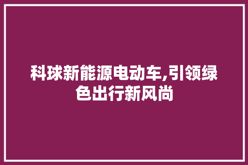 科球新能源电动车,引领绿色出行新风尚  第1张