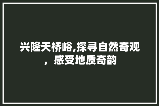 兴隆天桥峪,探寻自然奇观，感受地质奇韵