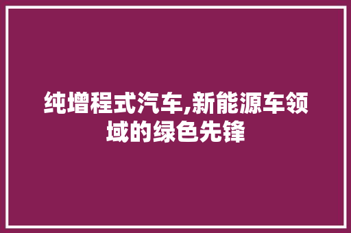 纯增程式汽车,新能源车领域的绿色先锋  第1张