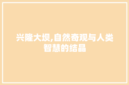 兴隆大坝,自然奇观与人类智慧的结晶