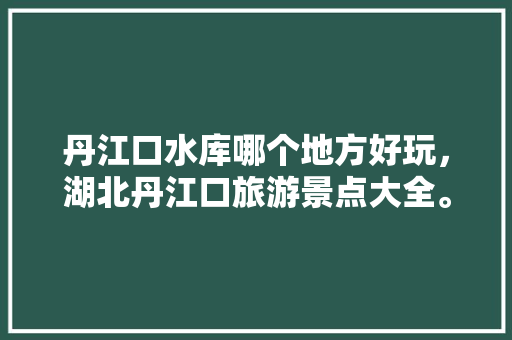 丹江口水库哪个地方好玩，湖北丹江口旅游景点大全。