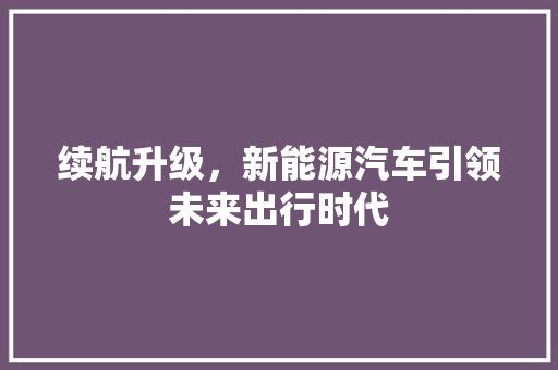 续航升级，新能源汽车引领未来出行时代  第1张