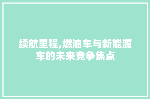 续航里程,燃油车与新能源车的未来竞争焦点  第1张