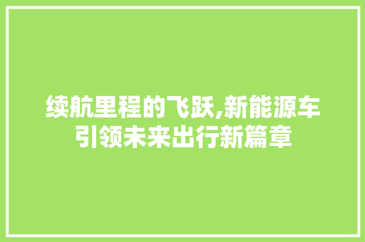 续航里程的飞跃,新能源车引领未来出行新篇章  第1张