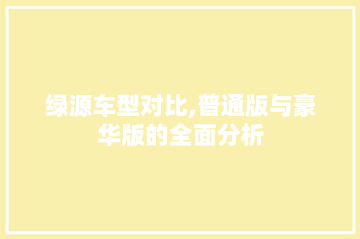 绿源车型对比,普通版与豪华版的全面分析