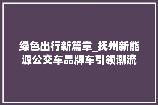 绿色出行新篇章_抚州新能源公交车品牌车引领潮流