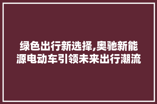 绿色出行新选择,奥驰新能源电动车引领未来出行潮流  第1张