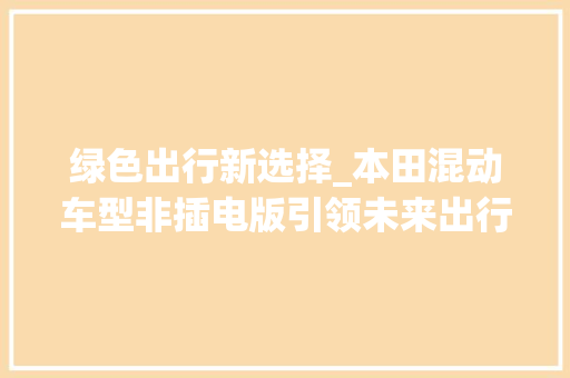 绿色出行新选择_本田混动车型非插电版引领未来出行  第1张