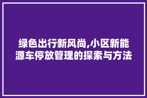 绿色出行新风尚,小区新能源车停放管理的探索与方法  第1张