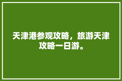 天津港参观攻略，旅游天津攻略一日游。