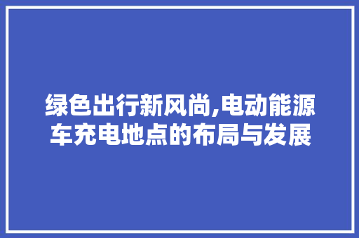 绿色出行新风尚,电动能源车充电地点的布局与发展  第1张