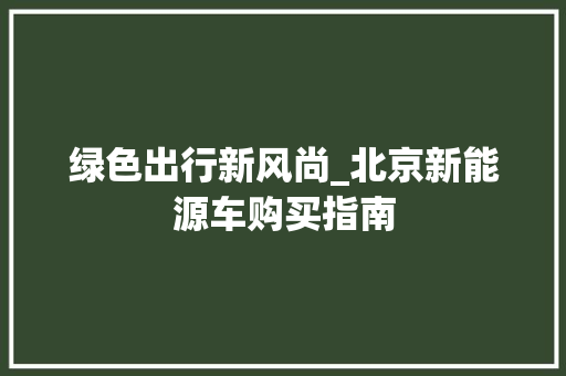 绿色出行新风尚_北京新能源车购买指南  第1张