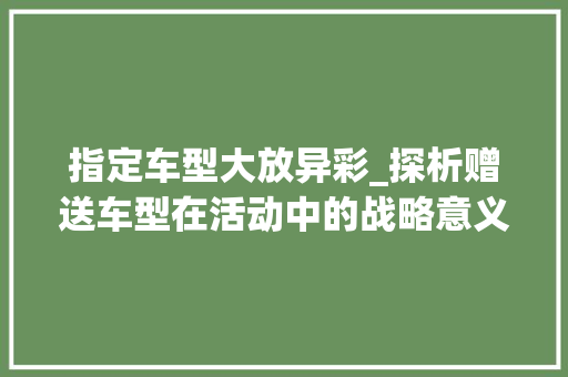 指定车型大放异彩_探析赠送车型在活动中的战略意义  第1张