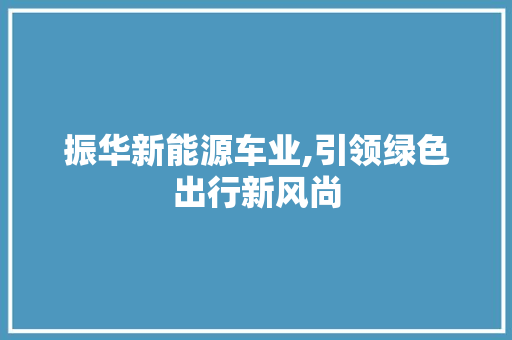 振华新能源车业,引领绿色出行新风尚  第1张