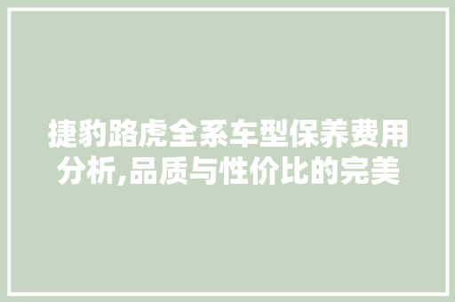 捷豹路虎全系车型保养费用分析,品质与性价比的完美平衡