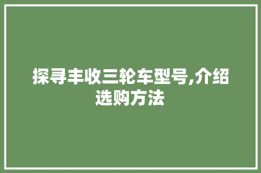 探寻丰收三轮车型号,介绍选购方法