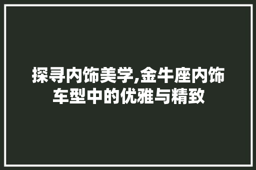 探寻内饰美学,金牛座内饰车型中的优雅与精致  第1张