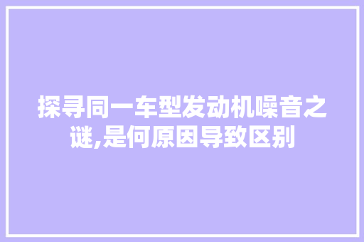 探寻同一车型发动机噪音之谜,是何原因导致区别