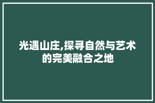 光遇山庄,探寻自然与艺术的完美融合之地