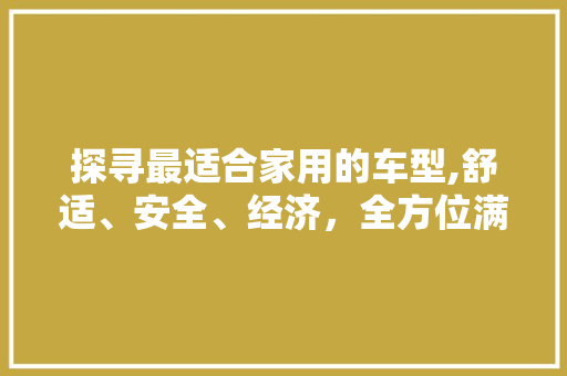 探寻最适合家用的车型,舒适、安全、经济，全方位满足家庭需求