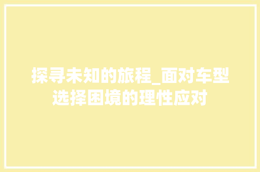 探寻未知的旅程_面对车型选择困境的理性应对