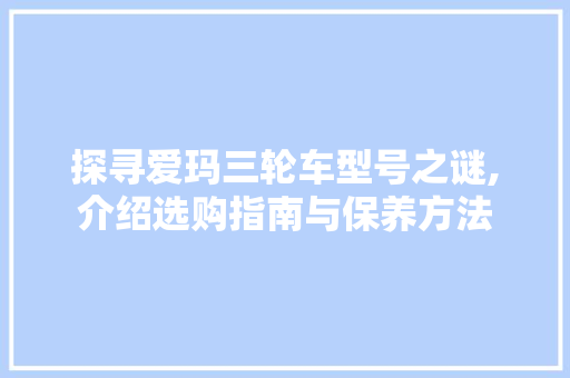 探寻爱玛三轮车型号之谜,介绍选购指南与保养方法  第1张