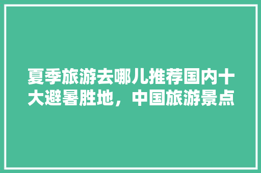 夏季旅游去哪儿推荐国内十大避暑胜地，中国旅游景点排名夏季最高。  第1张