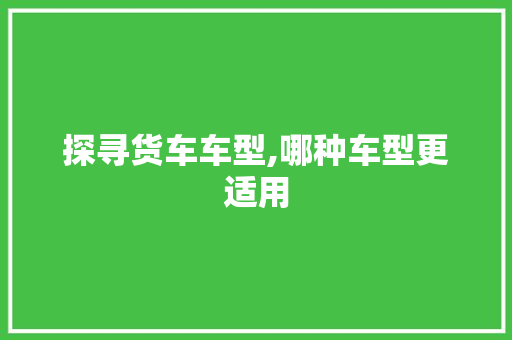 探寻货车车型,哪种车型更适用