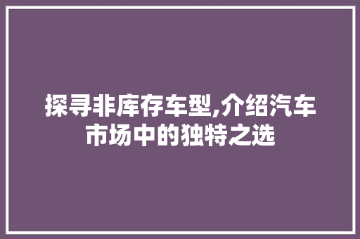 探寻非库存车型,介绍汽车市场中的独特之选  第1张