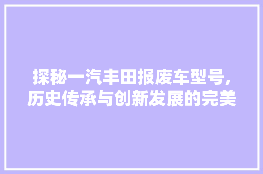 探秘一汽丰田报废车型号,历史传承与创新发展的完美结合  第1张