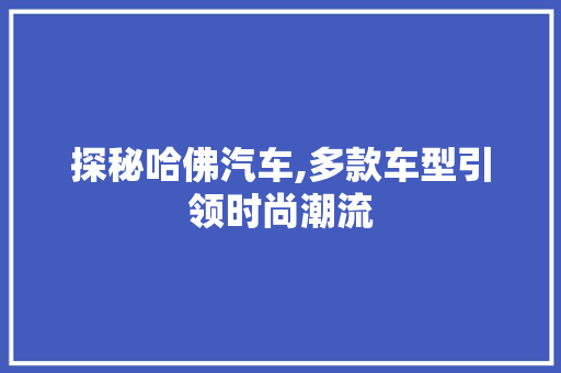 探秘哈佛汽车,多款车型引领时尚潮流  第1张