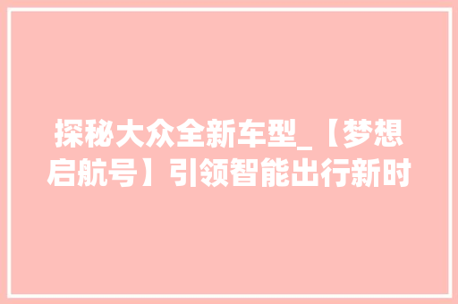 探秘大众全新车型_【梦想启航号】引领智能出行新时代