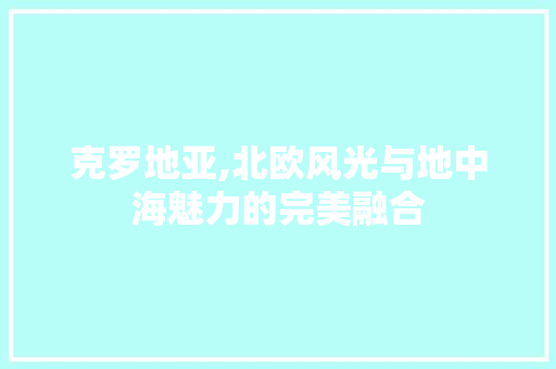 克罗地亚,北欧风光与地中海魅力的完美融合