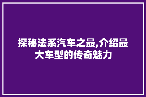 探秘法系汽车之最,介绍最大车型的传奇魅力