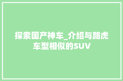 探索国产神车_介绍与路虎车型相似的SUV