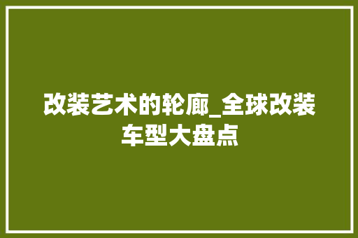 改装艺术的轮廊_全球改装车型大盘点