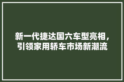 新一代捷达国六车型亮相，引领家用轿车市场新潮流  第1张