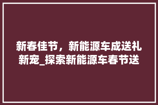 新春佳节，新能源车成送礼新宠_探索新能源车春节送礼活动  第1张