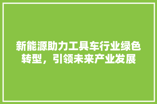 新能源助力工具车行业绿色转型，引领未来产业发展  第1张