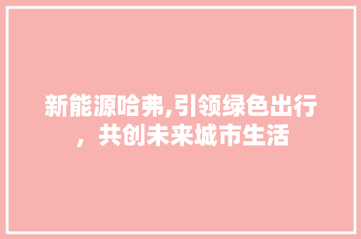 新能源哈弗,引领绿色出行，共创未来城市生活