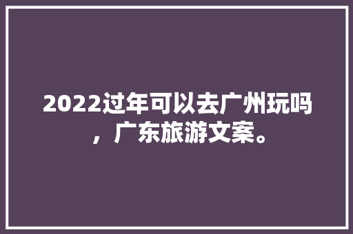 2022过年可以去广州玩吗，广东旅游文案。